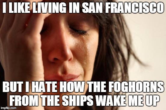 My City By The Bay | I LIKE LIVING IN SAN FRANCISCO; BUT I HATE HOW THE FOGHORNS FROM THE SHIPS WAKE ME UP | image tagged in memes,first world problems | made w/ Imgflip meme maker
