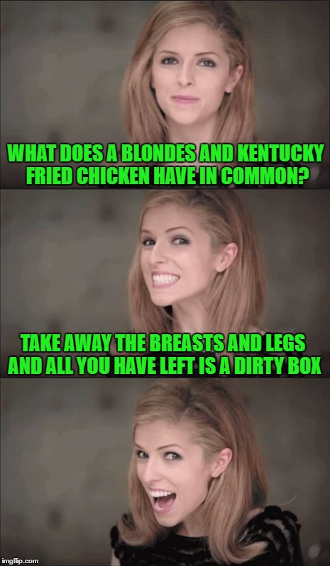 Bad Pun Anna Kendrick | WHAT DOES A BLONDES AND KENTUCKY FRIED CHICKEN HAVE IN COMMON? TAKE AWAY THE BREASTS AND LEGS AND ALL YOU HAVE LEFT IS A DIRTY BOX | image tagged in bad pun anna kendrick | made w/ Imgflip meme maker