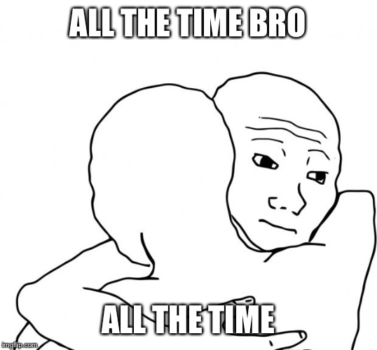 ALL THE TIME BRO ALL THE TIME | made w/ Imgflip meme maker