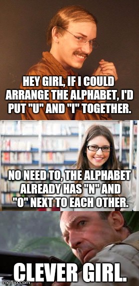 The Perfect Alphabet |  HEY GIRL, IF I COULD ARRANGE THE ALPHABET, I'D PUT "U" AND "I" TOGETHER. NO NEED TO, THE ALPHABET ALREADY HAS "N" AND "O" NEXT TO EACH OTHER. CLEVER GIRL. | image tagged in funny,memes,creepy nerd,pickup lines,clever girl | made w/ Imgflip meme maker