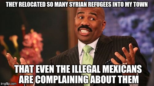 Steve Harvey Meme | THEY RELOCATED SO MANY SYRIAN REFUGEES INTO MY TOWN; THAT EVEN THE ILLEGAL MEXICANS ARE COMPLAINING ABOUT THEM | image tagged in memes,steve harvey | made w/ Imgflip meme maker