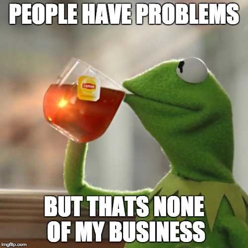 But That's None Of My Business | PEOPLE HAVE PROBLEMS; BUT THATS NONE OF MY BUSINESS | image tagged in memes,but thats none of my business,kermit the frog | made w/ Imgflip meme maker