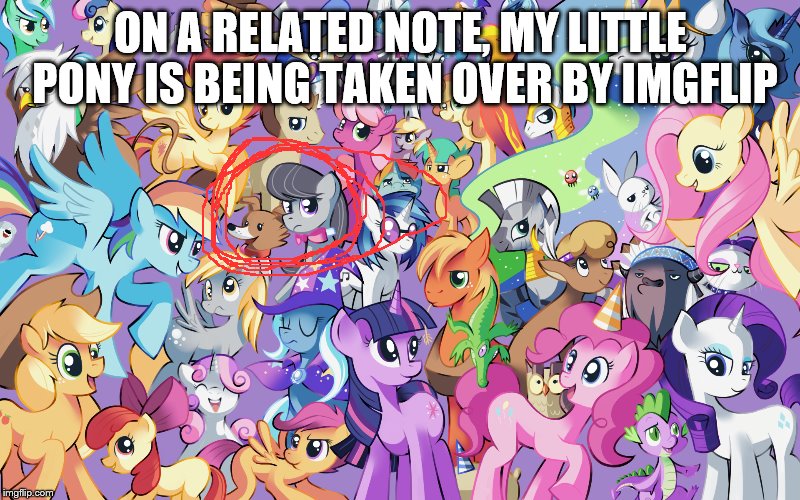 ON A RELATED NOTE, MY LITTLE PONY IS BEING TAKEN OVER BY IMGFLIP | made w/ Imgflip meme maker