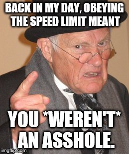 Back In My Day | BACK IN MY DAY, OBEYING THE SPEED LIMIT MEANT; YOU *WEREN'T* AN ASSHOLE. | image tagged in memes,back in my day | made w/ Imgflip meme maker