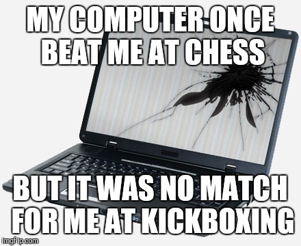 MY COMPUTER ONCE BEAT ME AT CHESS; BUT IT WAS NO MATCH FOR ME AT KICKBOXING | image tagged in computer,crash,kickboxing | made w/ Imgflip meme maker
