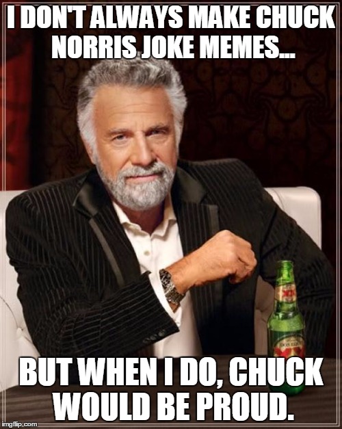 The Most Interesting Man In The World Meme | I DON'T ALWAYS MAKE CHUCK NORRIS JOKE MEMES... BUT WHEN I DO, CHUCK WOULD BE PROUD. | image tagged in memes,the most interesting man in the world | made w/ Imgflip meme maker