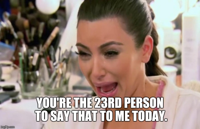 YOU'RE THE 23RD PERSON TO SAY THAT TO ME TODAY. | made w/ Imgflip meme maker