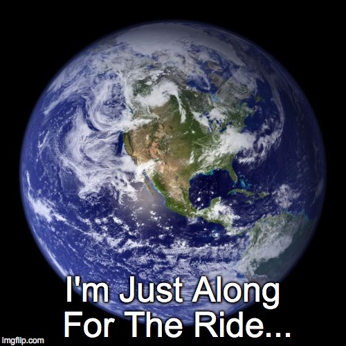 earth | I'm Just Along For The Ride... | image tagged in earth | made w/ Imgflip meme maker
