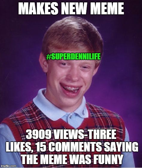 Bad Luck Brian Meme | MAKES NEW MEME 3909 VIEWS-THREE LIKES,
15 COMMENTS SAYING THE MEME WAS FUNNY #SUPERDENNILIFE | image tagged in memes,bad luck brian | made w/ Imgflip meme maker
