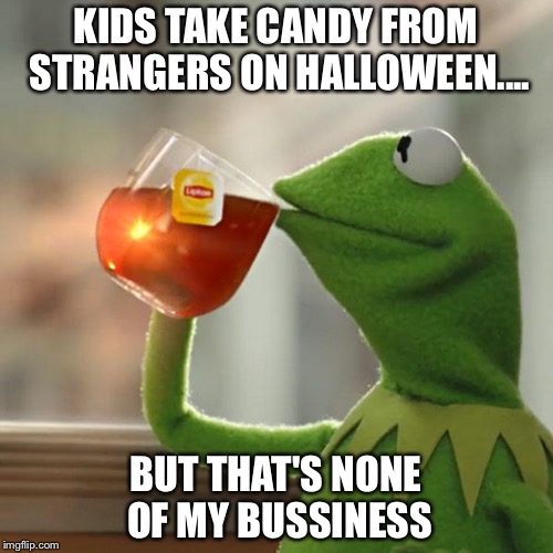 But That's None Of My Business Meme | KIDS TAKE CANDY FROM STRANGERS ON HALLOWEEN.... BUT THAT'S NONE OF MY BUSSINESS | image tagged in memes,but thats none of my business,kermit the frog | made w/ Imgflip meme maker