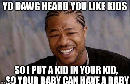 Yo Dawg Heard You | YO DAWG HEARD YOU LIKE KIDS; SO I PUT A KID IN YOUR KID, SO YOUR BABY CAN HAVE A BABY | image tagged in memes,yo dawg heard you | made w/ Imgflip meme maker