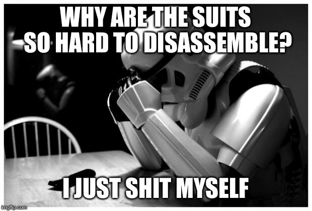 Sad Storm Trooper | WHY ARE THE SUITS SO HARD TO DISASSEMBLE? I JUST SHIT MYSELF | image tagged in sad storm trooper | made w/ Imgflip meme maker