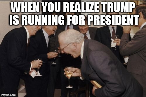 Laughing Men In Suits Meme | WHEN YOU REALIZE TRUMP IS RUNNING FOR PRESIDENT | image tagged in memes,laughing men in suits | made w/ Imgflip meme maker