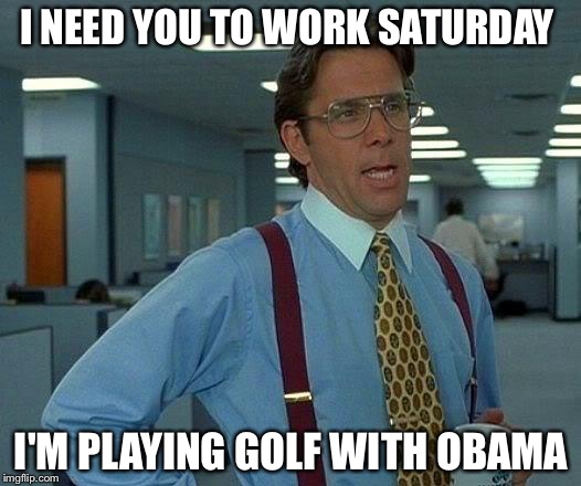 That Would Be Great | I NEED YOU TO WORK SATURDAY; I'M PLAYING GOLF WITH OBAMA | image tagged in memes,that would be great | made w/ Imgflip meme maker