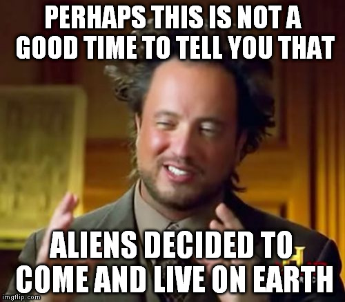 Ancient Aliens Meme | PERHAPS THIS IS NOT A GOOD TIME TO TELL YOU THAT ALIENS DECIDED TO COME AND LIVE ON EARTH | image tagged in memes,ancient aliens | made w/ Imgflip meme maker