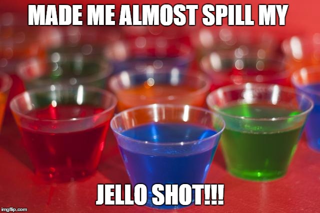 jello shots | MADE ME ALMOST SPILL MY JELLO SHOT!!! | image tagged in jello shots | made w/ Imgflip meme maker