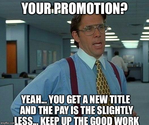 That Would Be Great Meme | YOUR PROMOTION? YEAH... YOU GET A NEW TITLE AND THE PAY IS THE SLIGHTLY LESS... KEEP UP THE GOOD WORK | image tagged in memes,that would be great | made w/ Imgflip meme maker