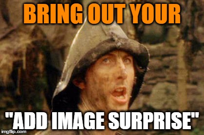 Bring out your dead | BRING OUT YOUR "ADD IMAGE SURPRISE" | image tagged in bring out your dead | made w/ Imgflip meme maker