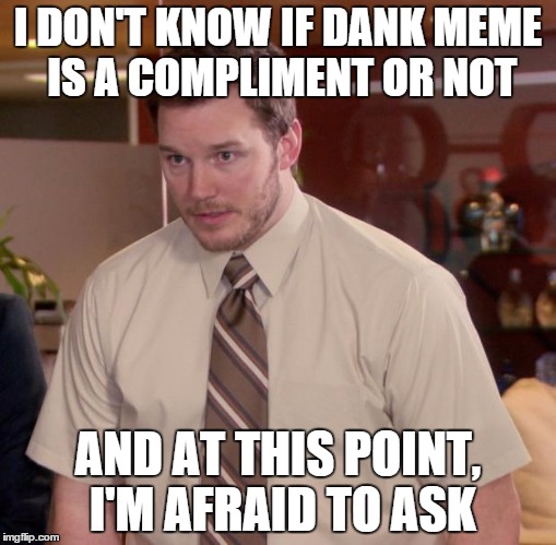 Afraid To Ask Andy | I DON'T KNOW IF DANK MEME IS A COMPLIMENT OR NOT; AND AT THIS POINT, I'M AFRAID TO ASK | image tagged in memes,afraid to ask andy,AdviceAnimals | made w/ Imgflip meme maker