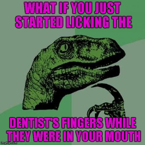 Philosoraptor | WHAT IF YOU JUST STARTED LICKING THE; DENTIST'S FINGERS WHILE THEY WERE IN YOUR MOUTH | image tagged in memes,philosoraptor | made w/ Imgflip meme maker