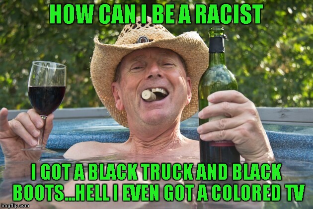 Long have I always had friends of color...there are good and bad people in every race...some need to remember that. | HOW CAN I BE A RACIST; I GOT A BLACK TRUCK AND BLACK BOOTS...HELL I EVEN GOT A COLORED TV | image tagged in memes,racism,redneck,funny,not a racist | made w/ Imgflip meme maker