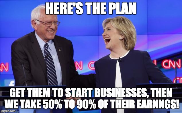 Bernie and Hillary | HERE'S THE PLAN; GET THEM TO START BUSINESSES, THEN WE TAKE 50% TO 90% OF THEIR EARNNGS! | image tagged in bernie and hillary | made w/ Imgflip meme maker