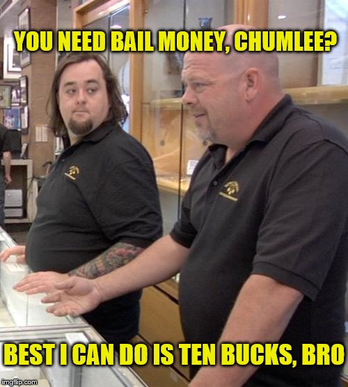 pawn stars rebuttal | YOU NEED BAIL MONEY, CHUMLEE? BEST I CAN DO IS TEN BUCKS, BRO | image tagged in pawn stars rebuttal | made w/ Imgflip meme maker