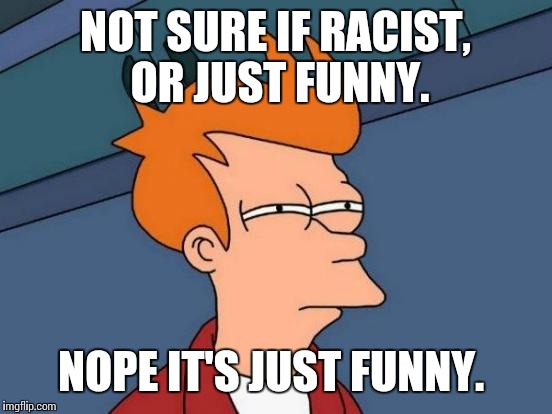 Futurama Fry Meme | NOT SURE IF RACIST,  OR JUST FUNNY. NOPE IT'S JUST FUNNY. | image tagged in memes,futurama fry | made w/ Imgflip meme maker