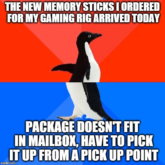 The upgrade can wait I guess... | THE NEW MEMORY STICKS I ORDERED FOR MY GAMING RIG ARRIVED TODAY; PACKAGE DOESN'T FIT IN MAILBOX, HAVE TO PICK IT UP FROM A PICK UP POINT | image tagged in memes,socially awesome awkward penguin,gaming,pc gaming | made w/ Imgflip meme maker