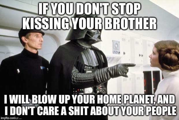 Vader scolds Leia | IF YOU DON'T STOP KISSING YOUR BROTHER; I WILL BLOW UP YOUR HOME PLANET, AND I DON'T CARE A SHIT ABOUT YOUR PEOPLE | image tagged in vader scolds leia | made w/ Imgflip meme maker