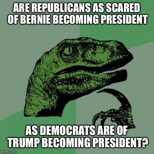 A question for polling purposes | ARE REPUBLICANS AS SCARED OF BERNIE BECOMING PRESIDENT; AS DEMOCRATS ARE OF TRUMP BECOMING PRESIDENT? | image tagged in memes,philosoraptor | made w/ Imgflip meme maker
