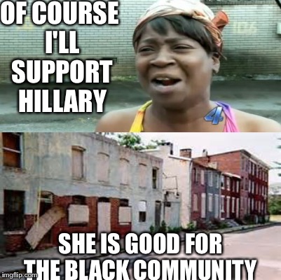 My neighborhood  | OF COURSE I'LL SUPPORT HILLARY; SHE IS GOOD FOR THE BLACK COMMUNITY | image tagged in memes | made w/ Imgflip meme maker