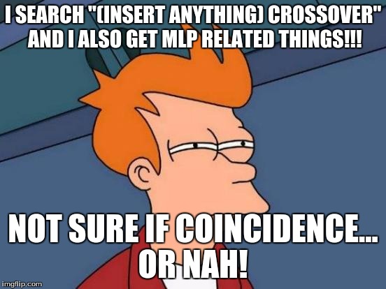 Futurama Fry Meme | I SEARCH "(INSERT ANYTHING) CROSSOVER" AND I ALSO GET MLP RELATED THINGS!!! NOT SURE IF COINCIDENCE... OR NAH! | image tagged in memes,futurama fry | made w/ Imgflip meme maker