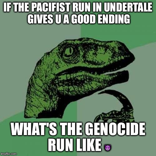 Philosoraptor | IF THE PACIFIST RUN IN UNDERTALE GIVES U A GOOD ENDING; WHAT'S THE GENOCIDE RUN LIKE 😈 | image tagged in memes,philosoraptor | made w/ Imgflip meme maker