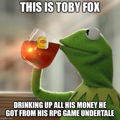 Toby fox's life right now | THIS IS TOBY FOX; DRINKING UP ALL HIS MONEY HE GOT FROM HIS RPG GAME UNDERTALE | image tagged in memes,but thats none of my business,kermit the frog | made w/ Imgflip meme maker