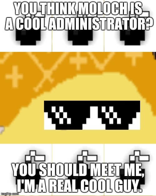 YOU THINK MOLOCH IS A COOL ADMINISTRATOR? YOU SHOULD MEET ME, I'M A REAL COOL GUY. | made w/ Imgflip meme maker