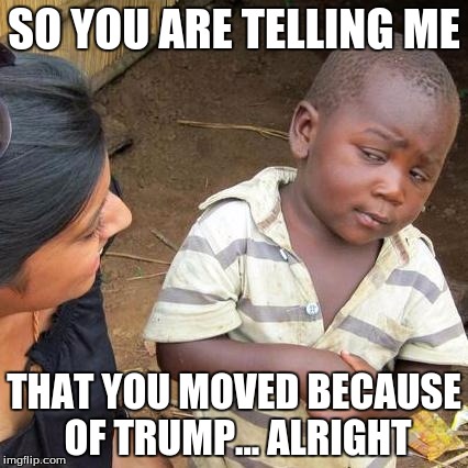 Third World Skeptical Kid | SO YOU ARE TELLING ME; THAT YOU MOVED BECAUSE OF TRUMP... ALRIGHT | image tagged in memes,third world skeptical kid | made w/ Imgflip meme maker