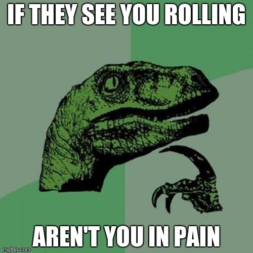 Philosoraptor Meme | IF THEY SEE YOU ROLLING; AREN'T YOU IN PAIN | image tagged in memes,philosoraptor | made w/ Imgflip meme maker