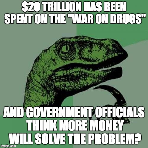 Philosoraptor | $20 TRILLION HAS BEEN SPENT ON THE "WAR ON DRUGS"; AND GOVERNMENT OFFICIALS THINK MORE MONEY WILL SOLVE THE PROBLEM? | image tagged in memes,philosoraptor | made w/ Imgflip meme maker