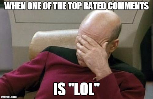 Captain Picard Facepalm Meme | WHEN ONE OF THE TOP RATED COMMENTS; IS "LOL" | image tagged in memes,captain picard facepalm | made w/ Imgflip meme maker