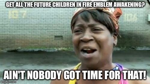 Ain't Nobody Got Time For That | GET ALL THE FUTURE CHILDREN IN FIRE EMBLEM AWAKENING? AIN'T NOBODY GOT TIME FOR THAT! | image tagged in memes,aint nobody got time for that | made w/ Imgflip meme maker