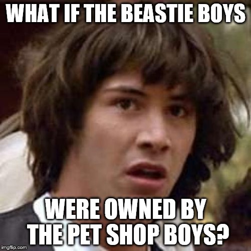 You gotta fight for your right to be a west end girl... | WHAT IF THE BEASTIE BOYS; WERE OWNED BY THE PET SHOP BOYS? | image tagged in memes,conspiracy keanu,beastie boys,pet shop boys,music | made w/ Imgflip meme maker