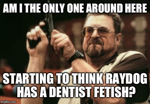 Am I The Only One Around Here Meme | AM I THE ONLY ONE AROUND HERE STARTING TO THINK RAYDOG HAS A DENTIST FETISH? | image tagged in memes,am i the only one around here | made w/ Imgflip meme maker