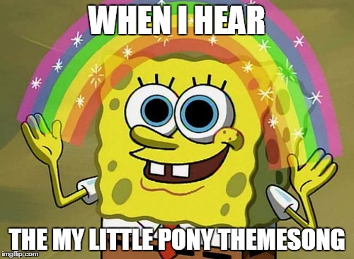 Imagination Spongebob Meme | WHEN I HEAR; THE MY LITTLE PONY THEMESONG | image tagged in memes,imagination spongebob | made w/ Imgflip meme maker