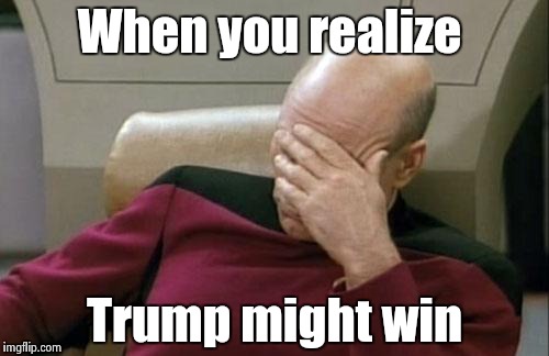 Captain Picard Facepalm Meme | When you realize Trump might win | image tagged in memes,captain picard facepalm | made w/ Imgflip meme maker