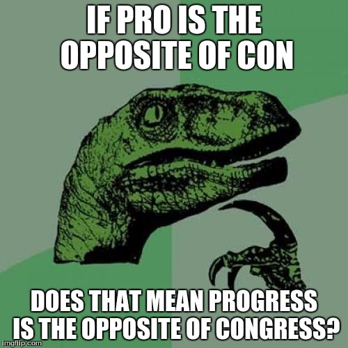 Philosoraptor | IF PRO IS THE OPPOSITE OF CON; DOES THAT MEAN PROGRESS IS THE OPPOSITE OF CONGRESS? | image tagged in memes,philosoraptor | made w/ Imgflip meme maker
