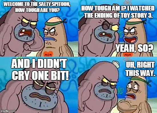 Welcome to the Salty Spitoon | WELCOME TO THE SALTY SPITOON, HOW TOUGH ARE YOU? HOW TOUGH AM I? I WATCHED THE ENDING OF TOY STORY 3. YEAH, SO? AND I DIDN'T CRY ONE BIT! UH, RIGHT THIS WAY. | image tagged in welcome to the salty spitoon | made w/ Imgflip meme maker