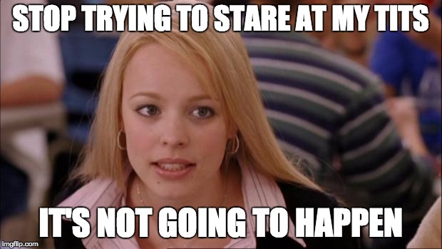 Its Not Going To Happen | STOP TRYING TO STARE AT MY TITS; IT'S NOT GOING TO HAPPEN | image tagged in memes,its not going to happen | made w/ Imgflip meme maker