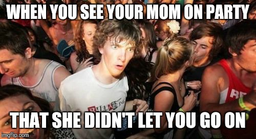 Sudden Clarity Clarence | WHEN YOU SEE YOUR MOM ON PARTY; THAT SHE DIDN'T LET YOU GO ON | image tagged in memes,sudden clarity clarence | made w/ Imgflip meme maker