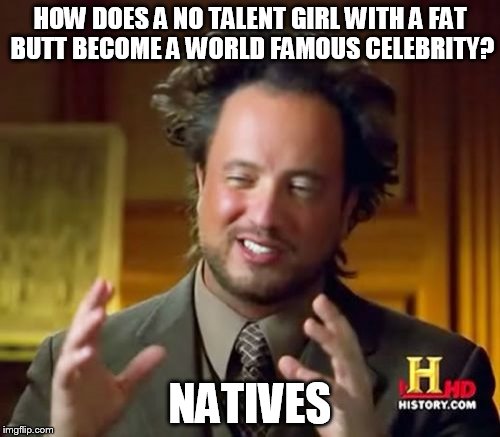 Ancient Aliens | HOW DOES A NO TALENT GIRL WITH A FAT BUTT BECOME A WORLD FAMOUS CELEBRITY? NATIVES | image tagged in memes,ancient aliens | made w/ Imgflip meme maker